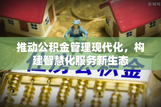 阳曲推动公积金管理现代化，构建智慧化服务新生态