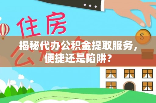 阳曲揭秘代办公积金提取服务，便捷还是陷阱？