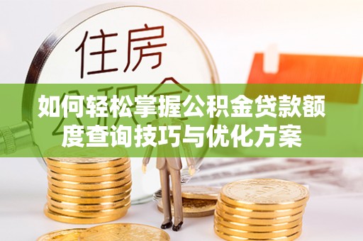 阳曲如何轻松掌握公积金贷款额度查询技巧与优化方案