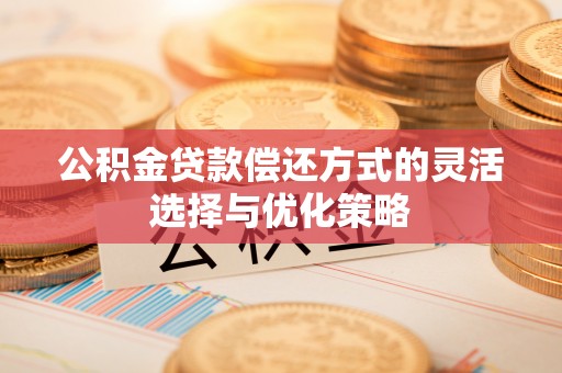阳曲公积金贷款偿还方式的灵活选择与优化策略
