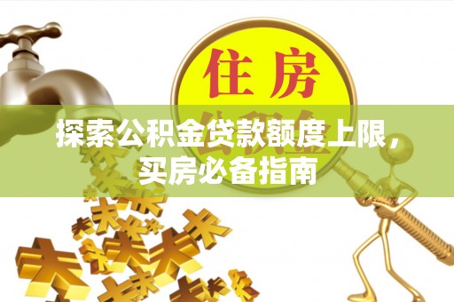 阳曲探索公积金贷款额度上限，买房必备指南