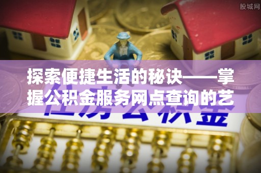 阳曲探索便捷生活的秘诀——掌握公积金服务网点查询的艺术