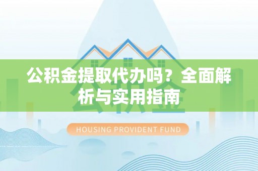 阳曲公积金提取代办吗？全面解析与实用指南