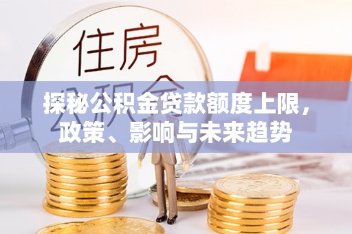 阳曲探秘公积金贷款额度上限，政策、影响与未来趋势