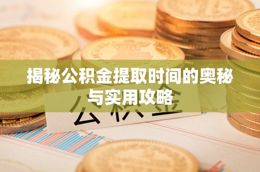阳曲揭秘公积金提取时间的奥秘与实用攻略