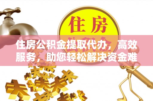 阳曲住房公积金提取代办，高效服务，助您轻松解决资金难题