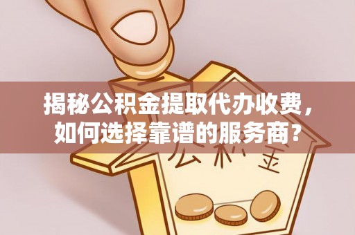 阳曲揭秘公积金提取代办收费，如何选择靠谱的服务商？