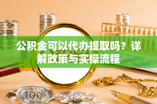 阳曲公积金可以代办提取吗？详解政策与实操流程
