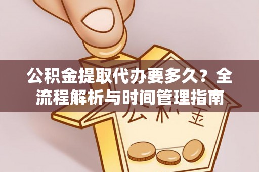 阳曲公积金提取代办要多久？全流程解析与时间管理指南