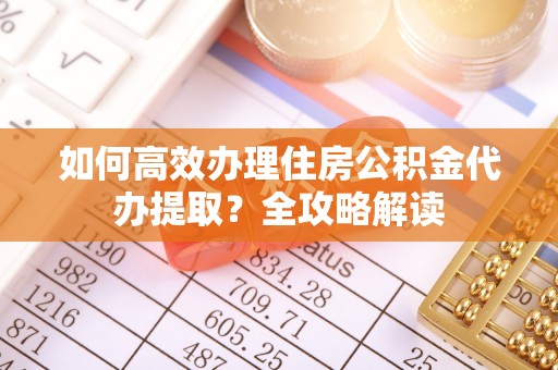 阳曲如何高效办理住房公积金代办提取？全攻略解读