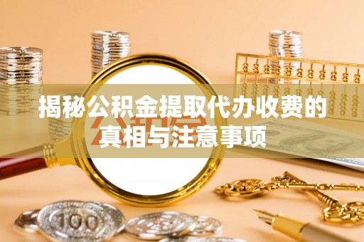 阳曲揭秘公积金提取代办收费的真相与注意事项