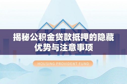 阳曲揭秘公积金贷款抵押的隐藏优势与注意事项