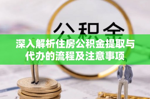 阳曲深入解析住房公积金提取与代办的流程及注意事项
