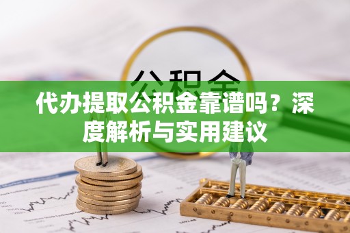 阳曲代办提取公积金靠谱吗？深度解析与实用建议