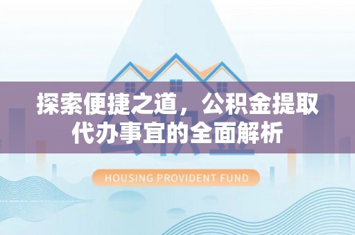 阳曲探索便捷之道，公积金提取代办事宜的全面解析