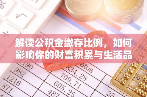 阳曲解读公积金缴存比例，如何影响你的财富积累与生活品质