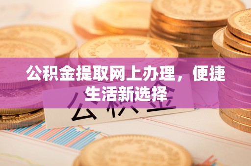 阳曲公积金提取网上办理，便捷生活新选择