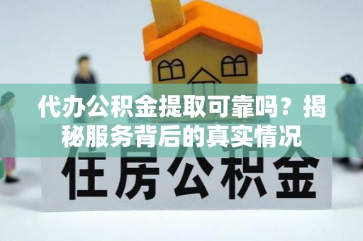 阳曲代办公积金提取可靠吗？揭秘服务背后的真实情况