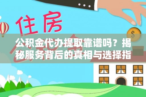 阳曲公积金代办提取靠谱吗？揭秘服务背后的真相与选择指南