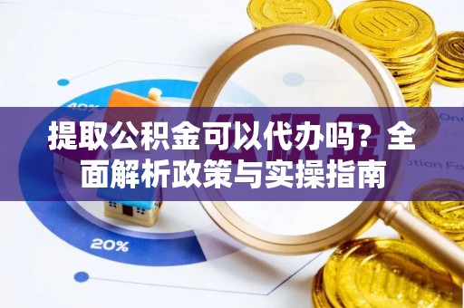 阳曲提取公积金可以代办吗？全面解析政策与实操指南