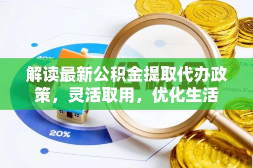 阳曲解读最新公积金提取代办政策，灵活取用，优化生活