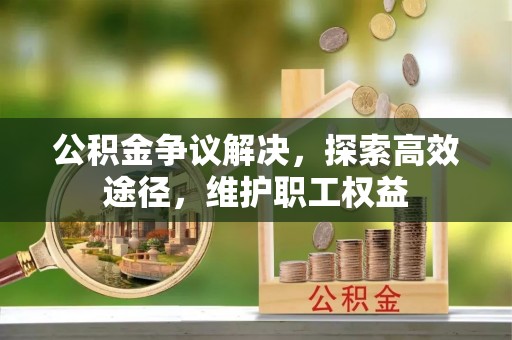 阳曲公积金争议解决，探索高效途径，维护职工权益