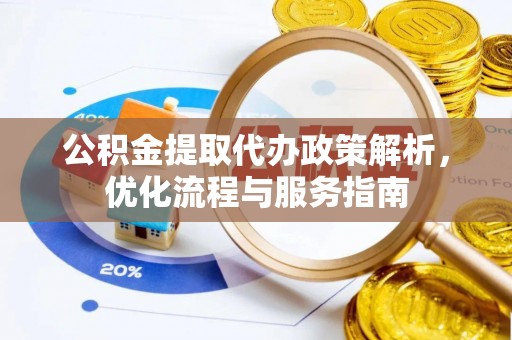 阳曲公积金提取代办政策解析，优化流程与服务指南