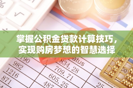 阳曲掌握公积金贷款计算技巧，实现购房梦想的智慧选择