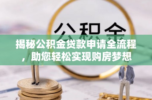 阳曲揭秘公积金贷款申请全流程，助您轻松实现购房梦想