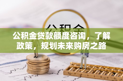 阳曲公积金贷款额度咨询，了解政策，规划未来购房之路