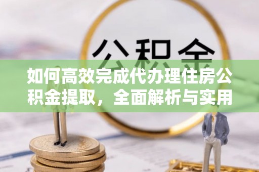 阳曲如何高效完成代办理住房公积金提取，全面解析与实用技巧