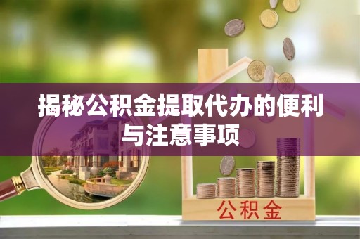 阳曲揭秘公积金提取代办的便利与注意事项