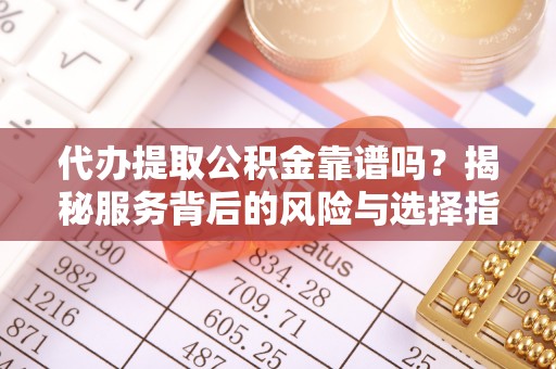 阳曲代办提取公积金靠谱吗？揭秘服务背后的风险与选择指南
