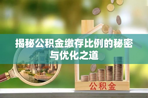 阳曲揭秘公积金缴存比例的秘密与优化之道