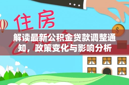 阳曲解读最新公积金贷款调整通知，政策变化与影响分析
