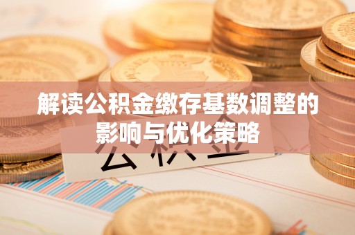 阳曲解读公积金缴存基数调整的影响与优化策略