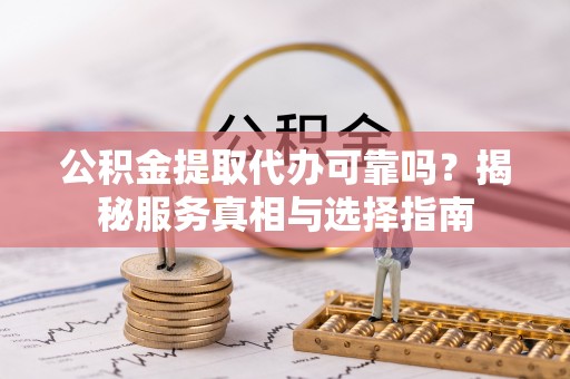 阳曲公积金提取代办可靠吗？揭秘服务真相与选择指南