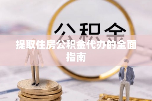 阳曲提取住房公积金代办的全面指南
