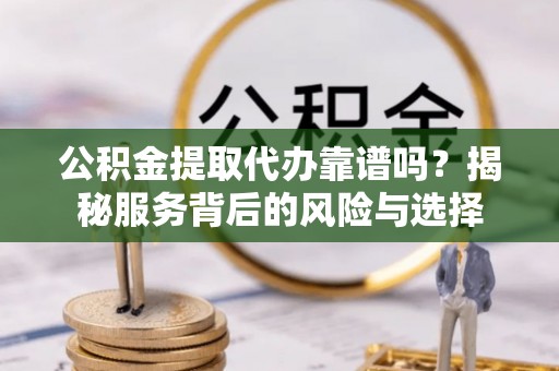 阳曲公积金提取代办靠谱吗？揭秘服务背后的风险与选择