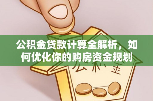 阳曲公积金贷款计算全解析，如何优化你的购房资金规划