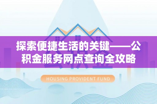 阳曲探索便捷生活的关键——公积金服务网点查询全攻略