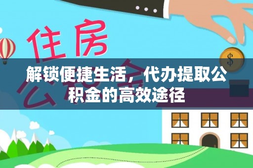 阳曲解锁便捷生活，代办提取公积金的高效途径