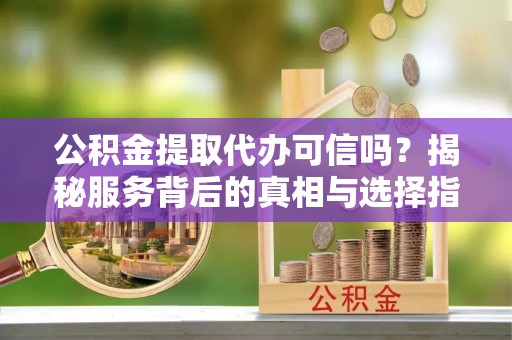 阳曲公积金提取代办可信吗？揭秘服务背后的真相与选择指南