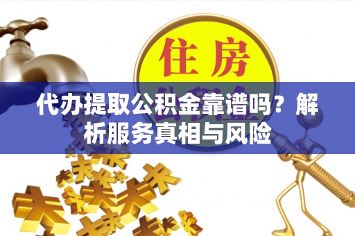 阳曲代办提取公积金靠谱吗？解析服务真相与风险