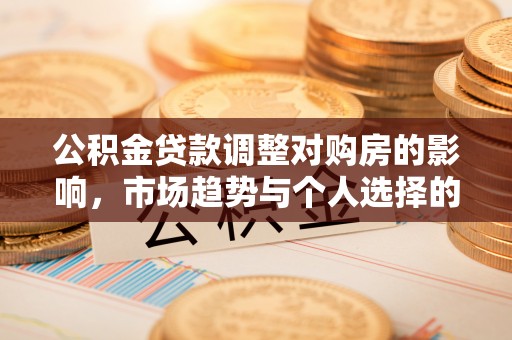 阳曲公积金贷款调整对购房的影响，市场趋势与个人选择的深度解析