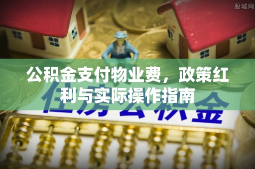 阳曲公积金支付物业费，政策红利与实际操作指南