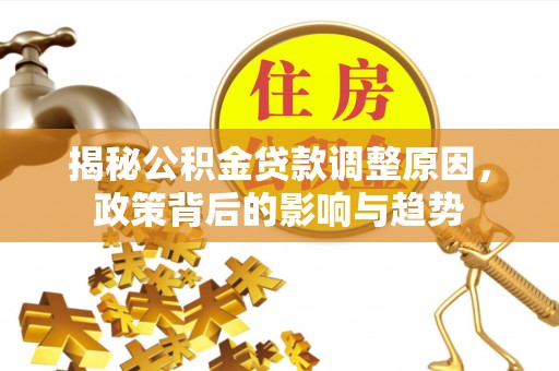 阳曲揭秘公积金贷款调整原因，政策背后的影响与趋势