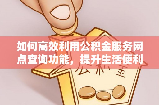 阳曲如何高效利用公积金服务网点查询功能，提升生活便利性