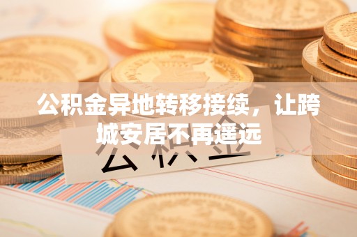 阳曲公积金异地转移接续，让跨城安居不再遥远