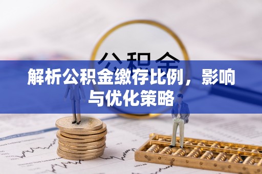 阳曲解析公积金缴存比例，影响与优化策略